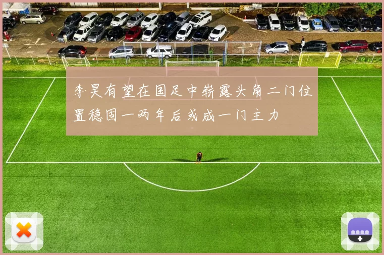 李昊有望在国足中崭露头角二门位置稳固一两年后或成一门主力