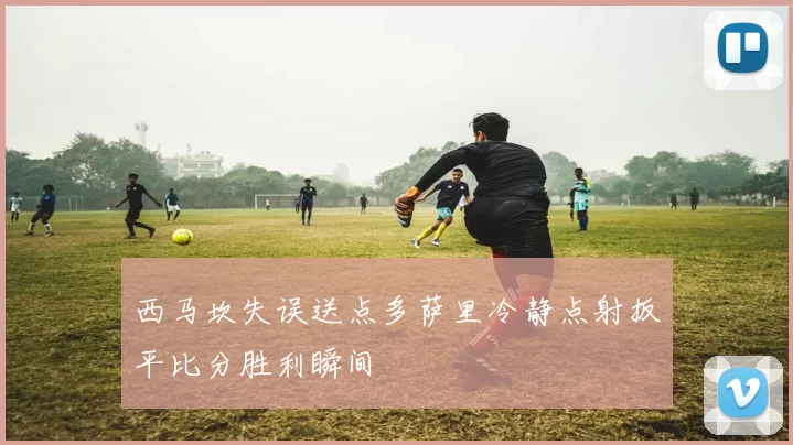 西马坎失误送点多萨里冷静点射扳平比分胜利瞬间