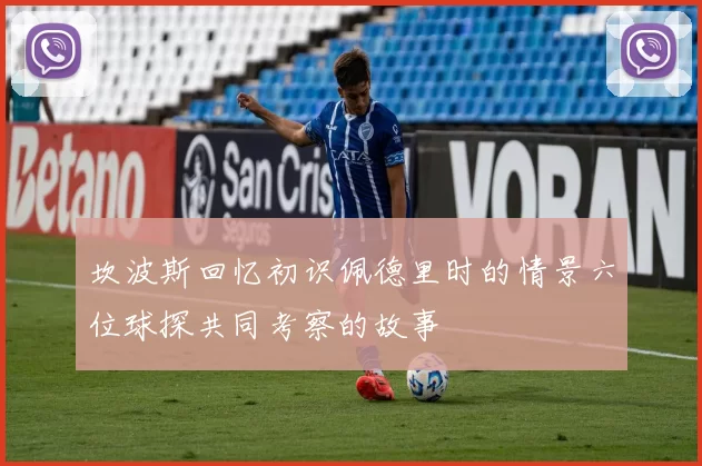 坎波斯回忆初识佩德里时的情景六位球探共同考察的故事