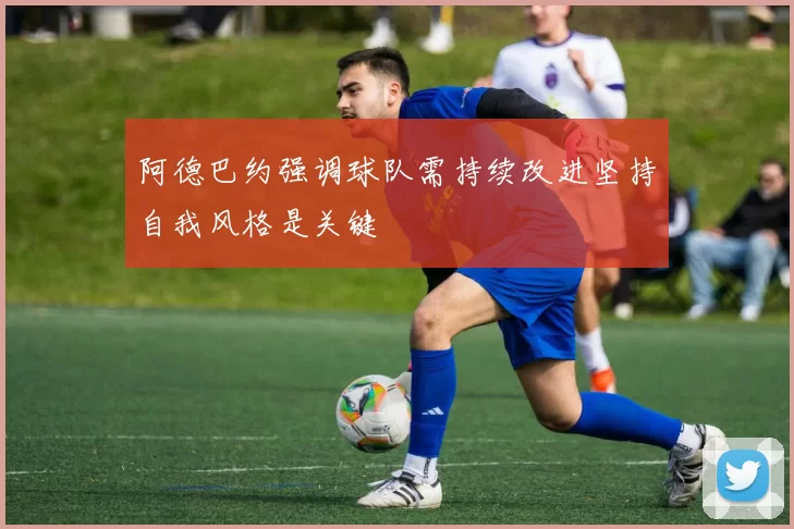 阿德巴约强调球队需持续改进坚持自我风格是关键