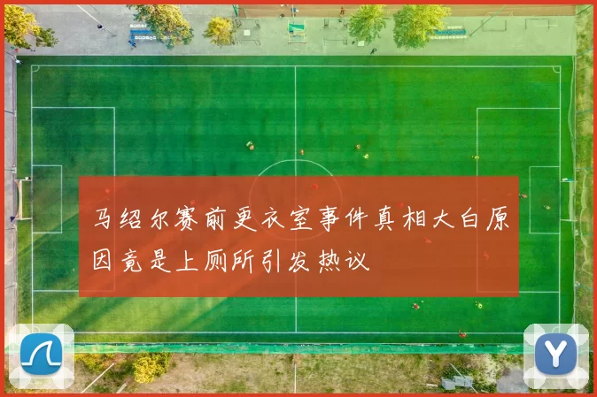 马绍尔赛前更衣室事件真相大白原因竟是上厕所引发热议