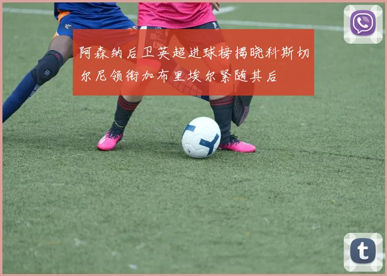 阿森纳后卫英超进球榜揭晓科斯切尔尼领衔加布里埃尔紧随其后
