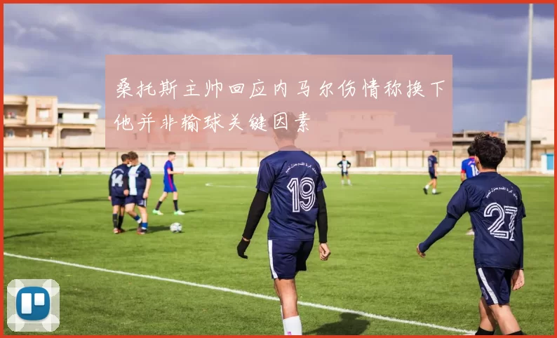 桑托斯主帅回应内马尔伤情称换下他并非输球关键因素