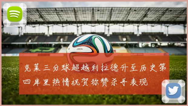 克莱三分球超越利拉德升至历史第四库里热情祝贺称赞杀手表现
