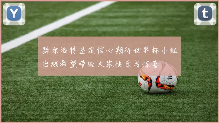 瑟尔洛特坚定信心期待世界杯小组出线希望带给大家快乐与惊喜