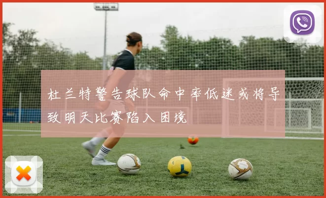 杜兰特警告球队命中率低迷或将导致明天比赛陷入困境